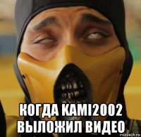  когда kami2002 выложил видео