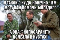 я такой; " ну да, конечно. чем могу вам помочь, миледи?" а она: " нопасаран!" и исчезла в кустах!