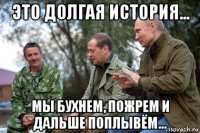 это долгая история... мы бухнем, пожрем и дальше поплывём...