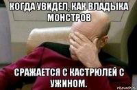 когда увидел, как владыка монстров сражается с кастрюлей с ужином.