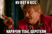 ну вот и все, карачун тебе, церетели