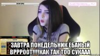  завтра понедельник ебаный вррроот!!!!как так тоо сукааа