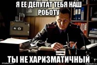 я ее депутат тебя наш роботу ты не харизматичный