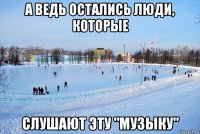 а ведь остались люди, которые слушают эту "музыку"