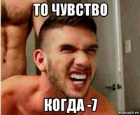 то чувство когда -7