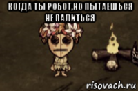 когда ты робот,но пытаешься не палиться 