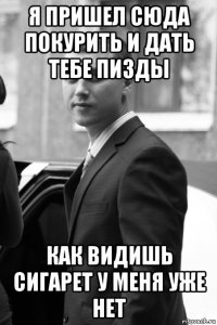 я пришел сюда покурить и дать тебе пизды как видишь сигарет у меня уже нет
