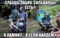 слышь, пацик, сильванцы есть? а ламии?... а если найдём?