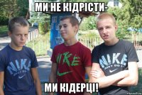 ми не кідрісти- ми кідерці!
