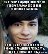 смотри на будущее, непорядок говорит ахахах будет тебе непорядок парниша я отвечу, но слова не на ветер скрины забудешь как кидать, вот это пожалуй угроза