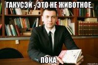 гакусэй - это не животное. пока.
