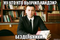 ну что кто выучил кандзи? бездельники...