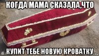 когда мама сказала,что купит тебе новую кроватку