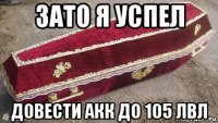 зато я успел довести акк до 105 лвл