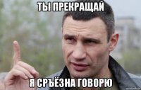 ты прекращай я сръёзна говорю
