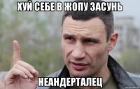 хуй себе в жопу засунь неандерталец