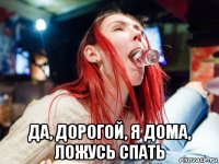  да, дорогой, я дома, ложусь спать
