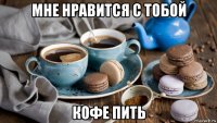 мне нравится с тобой кофе пить