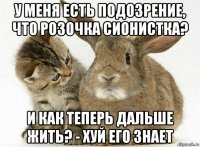у меня есть подозрение, что розочка сионистка? и как теперь дальше жить? - хуй его знает