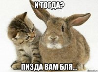 и тогда? пизда вам бля...