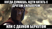 когда думаешь, идти катать с другом-сильвером или с дауном беркутом