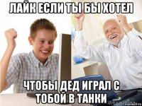 лайк если ты бы хотел чтобы дед играл с тобой в танки