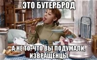 это бутерброд а не то, что вы подумали, извращенцы