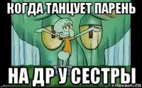 когда танцует парень на др у сестры