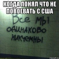 когда понял что не повоевать с сша 