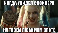 когда увидел спойлера на твоем любимом споте