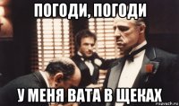 погоди, погоди у меня вата в щеках
