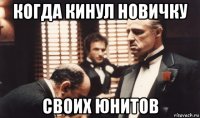 когда кинул новичку своих юнитов