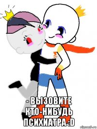  - вызовите кто-нибудь психиатра :d