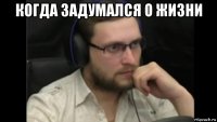когда задумался о жизни 