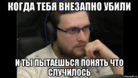 когда тебя внезапно убили и ты пытаешься понять что случилось