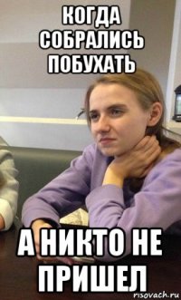 когда собрались побухать а никто не пришел