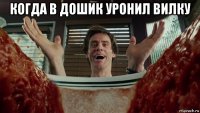 когда в дошик уронил вилку 