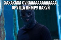 хахахаха сукааааааааааааа ору ща вимру нахуй 