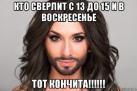 кто сверлит с 13 до 15 и в воскресенье тот кончита!!!!!!