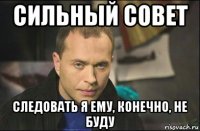 сильный совет следовать я ему, конечно, не буду