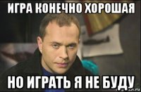 игра конечно хорошая но играть я не буду