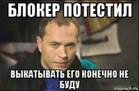 блокер потестил выкатывать его конечно не буду