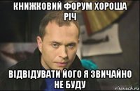 книжковий форум хороша річ відвідувати його я звичайно не буду
