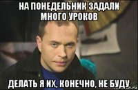 на понедельник задали много уроков делать я их, конечно, не буду