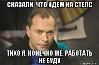 сказали, что идем на стелс тихо я, конечно же, работать не буду