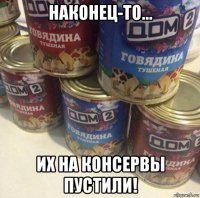 наконец-то... их на консервы пустили!