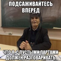 подсаживайтесь вперед что я, с пустыми партами должен разговаривать