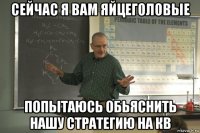 сейчас я вам яйцеголовые попытаюсь обьяснить нашу стратегию на кв