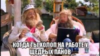  когда ты холоп на работе у щедрых панов