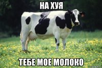 на хуя тебе мое молоко
